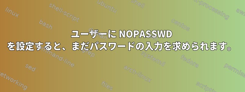 ユーザーに NOPASSWD を設定すると、まだパスワードの入力を求められます。