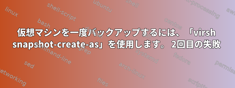 仮想マシンを一度バックアップするには、「virsh snapshot-create-as」を使用します。 2回目の失敗