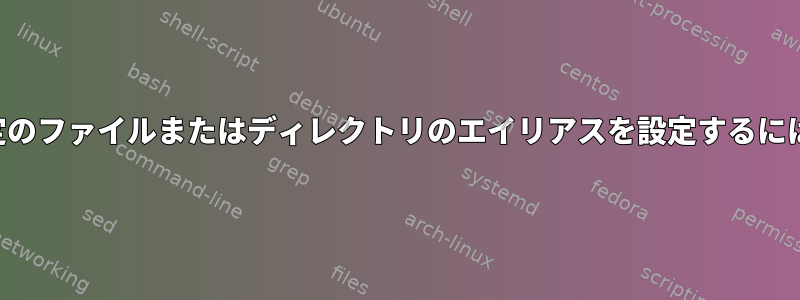 特定のファイルまたはディレクトリのエイリアスを設定するには？