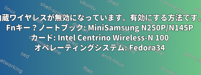 内蔵ワイヤレスが無効になっています。有効にする方法です。 Fnキー？ノートブック: MiniSamsung N250P/N145P カード: Intel Centrino Wireless-N 100 オペレーティングシステム: Fedora34