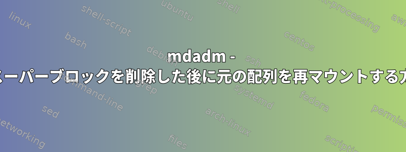 mdadm - 誤ってスーパーブロックを削除した後に元の配列を再マウントする方法は？