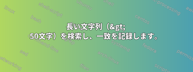 長い文字列（&gt; 50文字）を検索し、一致を記録します。