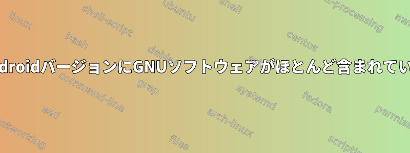 今日まで、すべてのAndroidバージョンにGNUソフトウェアがほとんど含まれていないのはなぜですか？