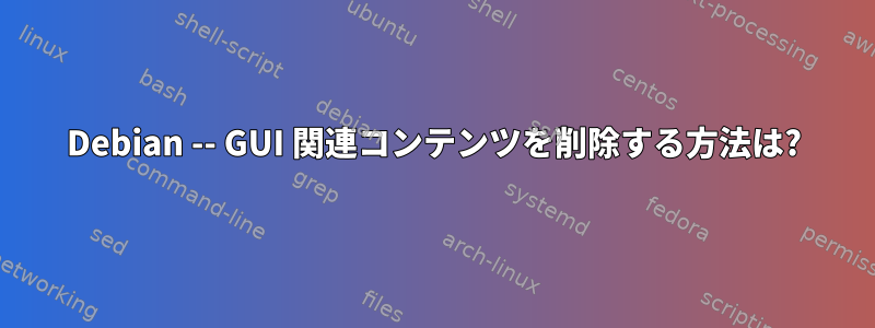 Debian -- GUI 関連コンテンツを削除する方法は?