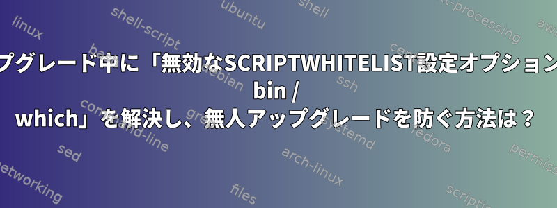 Debian10-&gt;11アップグレード中に「無効なSCRIPTWHITELIST設定オプション：存在しないパス名：/ bin / which」を解決し、無人アップグレードを防ぐ方法は？