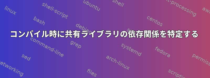 コンパイル時に共有ライブラリの依存関係を特定する