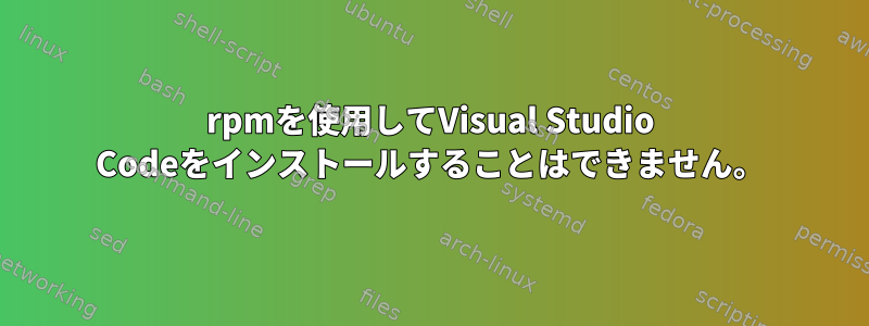 rpmを使用してVisual Studio Codeをインストールすることはできません。