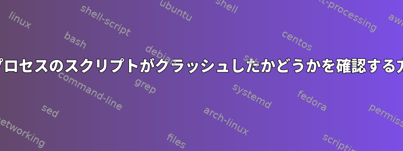 バックグラウンドプロセスのスクリプトがクラッシュしたかどうかを確認する方法はありますか？