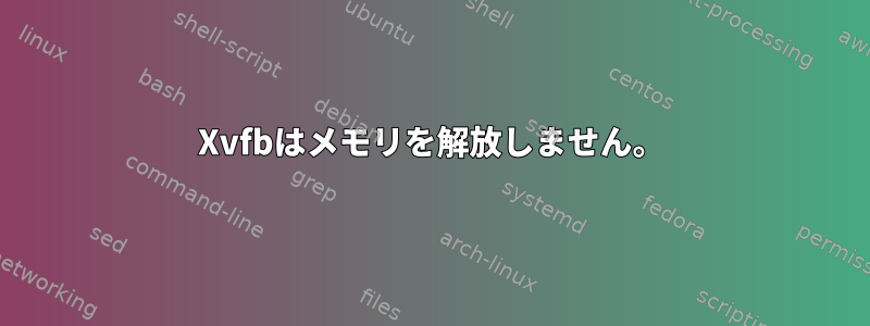 Xvfbはメモリを解放しません。