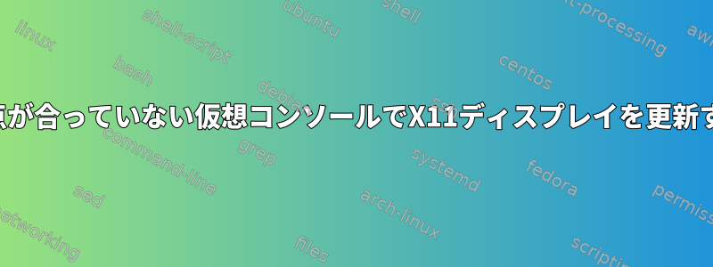 焦点が合っていない仮想コンソールでX11ディスプレイを更新する