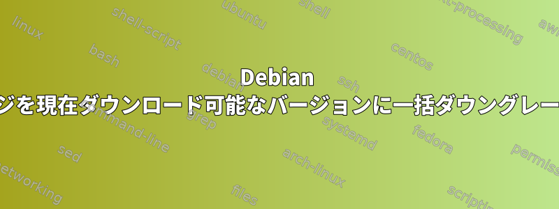 Debian はパッケージを現在ダウンロード可能なバージョンに一括ダウングレードします。