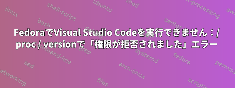 FedoraでVisual Studio Codeを実行できません：/ proc / versionで「権限が拒否されました」エラー