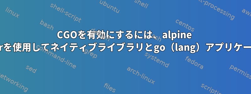 CGOを有効にするには、alpine linux（musl）aarch64用のdockerを使用してネイティブライブラリとgo（lang）アプリケーションをクロスコンパイルします。