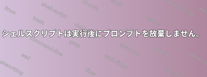 シェルスクリプトは実行後にプロンプ​​トを放棄しません。