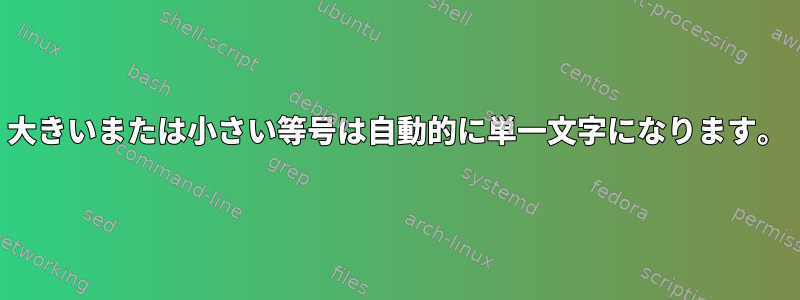 大きいまたは小さい等号は自動的に単一文字になります。