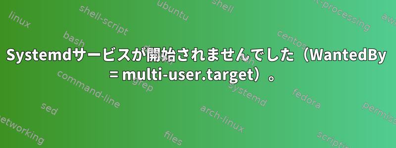 Systemdサービスが開始されませんでした（WantedBy = multi-user.target）。