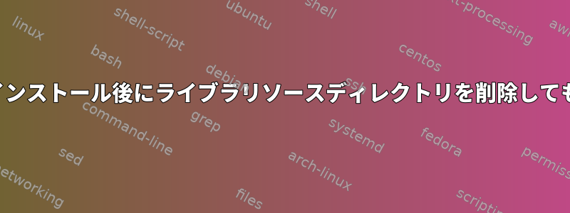 ライブラリのインストール後にライブラリソースディレクトリを削除しても安全ですか？