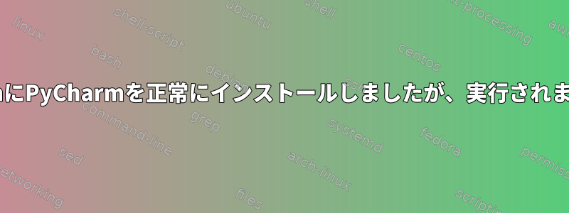 DebianにPyCharmを正常にインストールしましたが、実行されません。