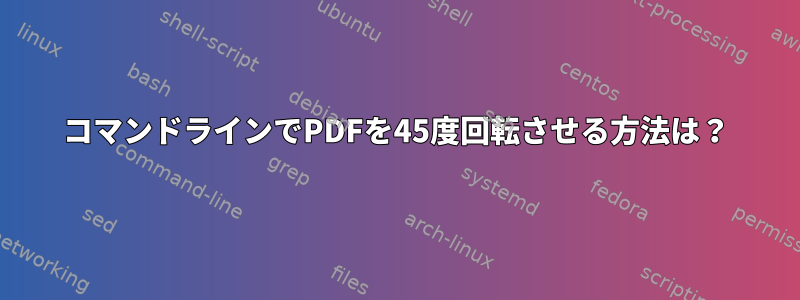 コマンドラインでPDFを45度回転させる方法は？