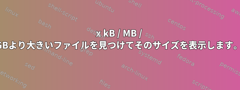 x kB / MB / GBより大きいファイルを見つけてそのサイズを表示します。