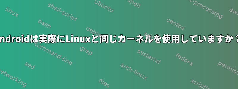 Androidは実際にLinuxと同じカーネルを使用していますか？