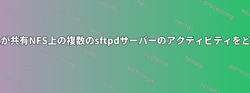 ユーザーのchrootホームが共有NFS上の複数のsftpdサーバーのアクティビティをどのように記録しますか？