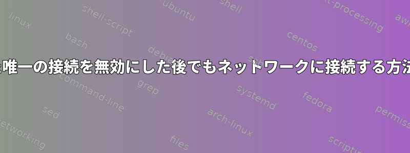 nmcliを介した唯一の接続を無効にした後でもネットワークに接続する方法は何ですか？