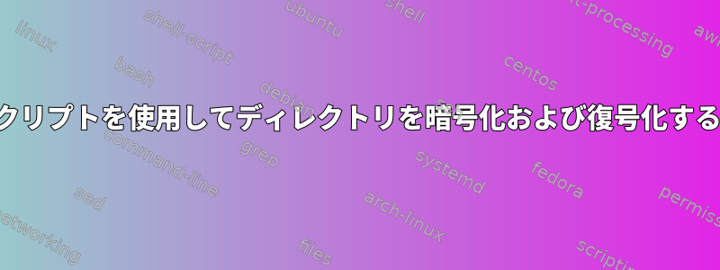 コマンドラインまたはスクリプトを使用してディレクトリを暗号化および復号化する最良の方法は何ですか？