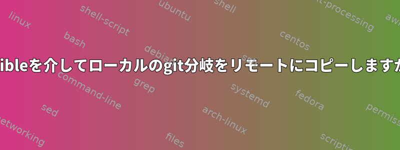 ansibleを介してローカルのgit分岐をリモートにコピーしますか？