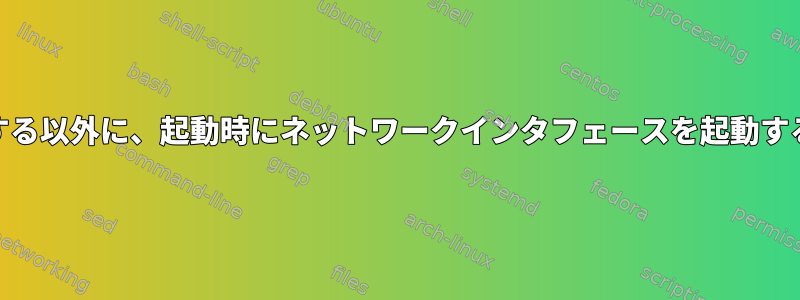 /etc/network/interfacesを使用する以外に、起動時にネットワークインタフェースを起動する他の標準的な方法はありますか？