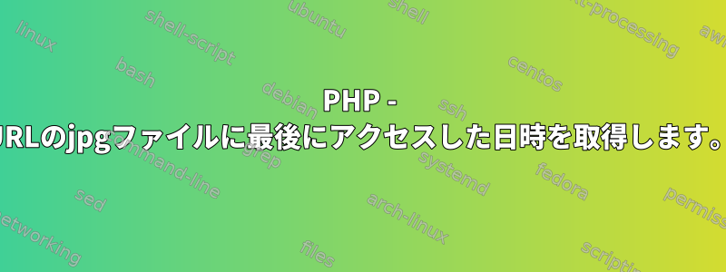 PHP - URLのjpgファイルに最後にアクセスした日時を取得します。