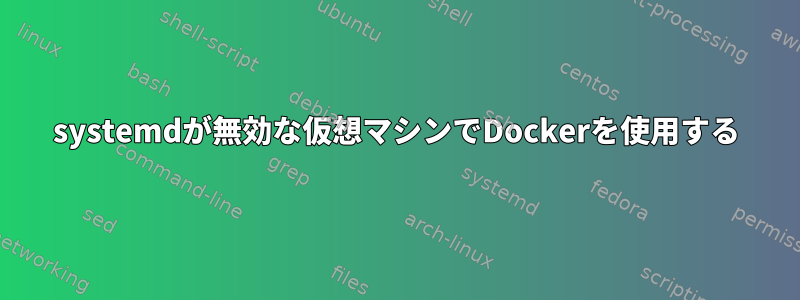 systemdが無効な仮想マシンでDockerを使用する