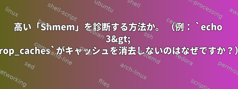 高い「Shmem」を診断する方法か。 （例： `echo 3&gt; drop_caches`がキャッシュを消去しないのはなぜですか？）