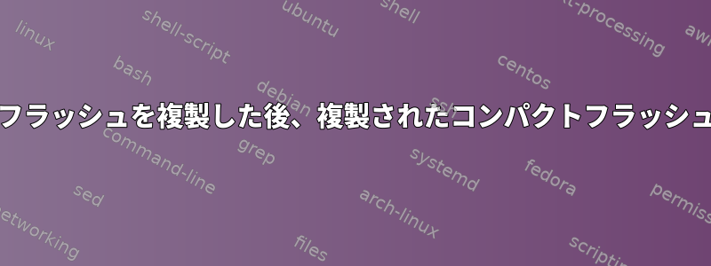 ddを使用して起動可能なコンパクトフラッシュを複製した後、複製されたコンパクトフラッシュをマウントすることはできません。