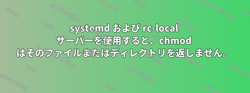 systemd および rc-local サーバーを使用すると、chmod はそのファイルまたはディレクトリを返しません。