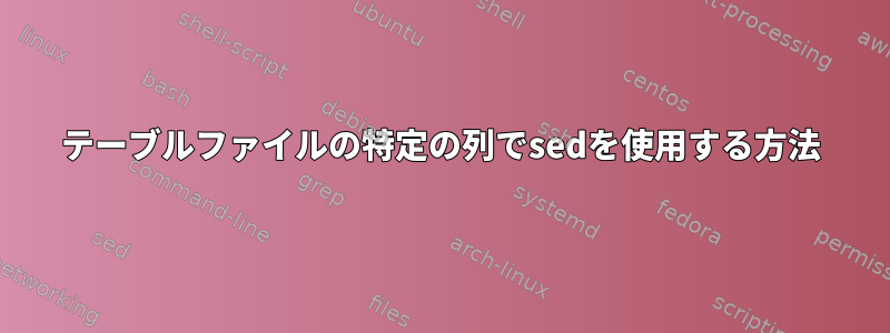 テーブルファイルの特定の列でsedを使用する方法