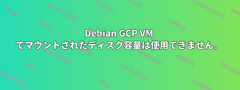 Debian GCP VM でマウントされたディスク容量は使用できません。