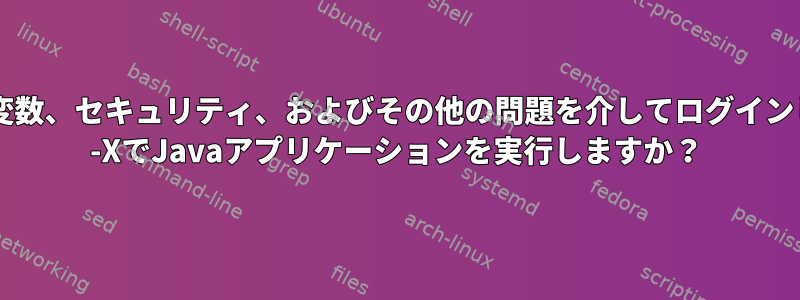 RFC：SHELL変数、セキュリティ、およびその他の問題を介してログインしたときにssh -XでJavaアプリケーションを実行しますか？