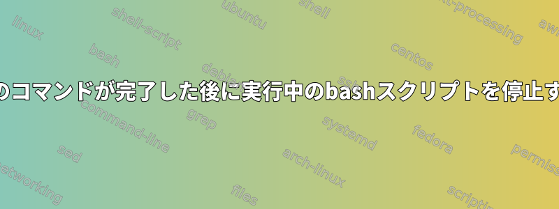 現在実行中のコマンドが完了した後に実行中のbashスクリプトを停止する方法は？