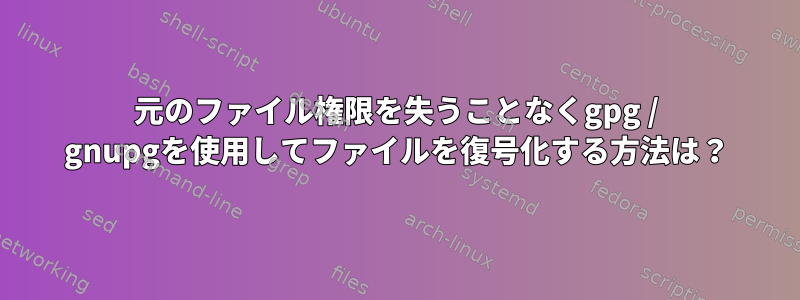 元のファイル権限を失うことなくgpg / gnupgを使用してファイルを復号化する方法は？