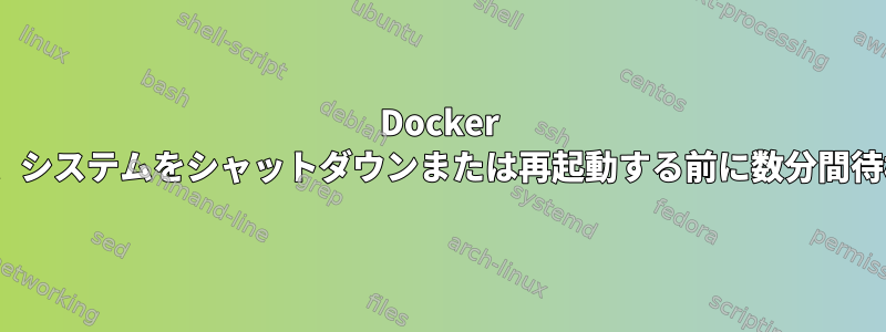 Docker 20.10.xは、システムをシャットダウンまたは再起動する前に数分間待機します。