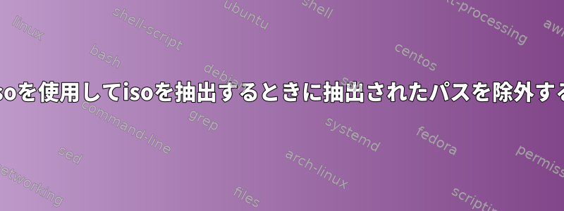 xorrisoを使用してisoを抽出するときに抽出されたパスを除外する方法