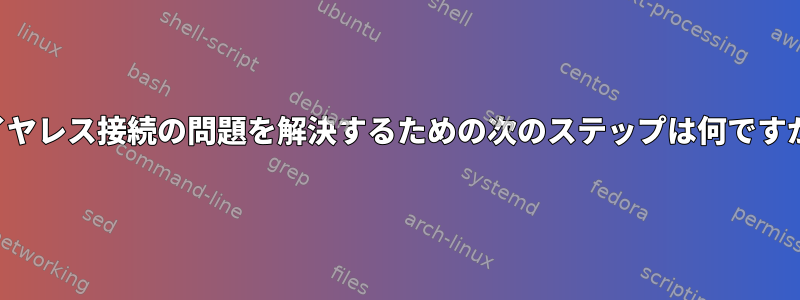 ワイヤレス接続の問題を解決するための次のステップは何ですか？