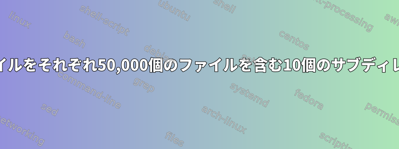 500,000個のファイルをそれぞれ50,000個のファイルを含む10個のサブディレクトリに展開