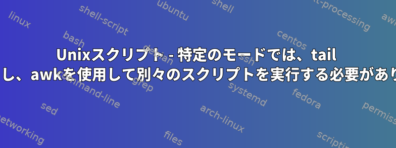 Unixスクリプト - 特定のモードでは、tail -fを終了し、awkを使用して別々のスクリプトを実行する必要があります。