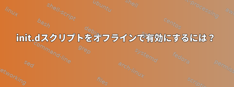 init.dスクリプトをオフラインで有効にするには？