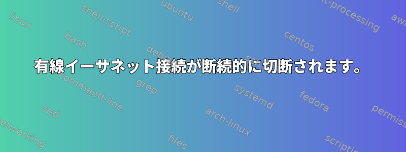 有線イーサネット接続が断続的に切断されます。