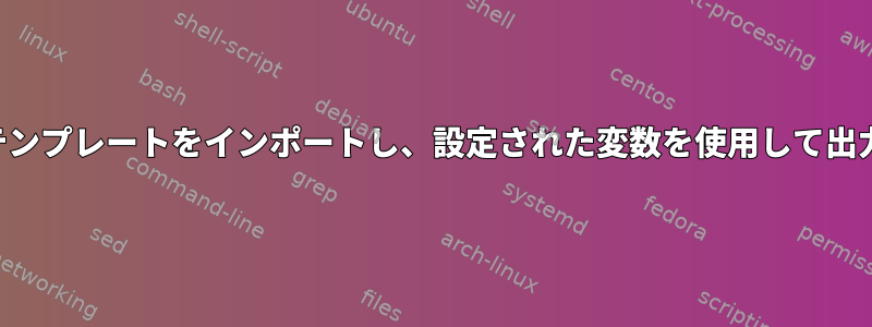 ファイルテンプレートをインポートし、設定された変数を使用して出力します。