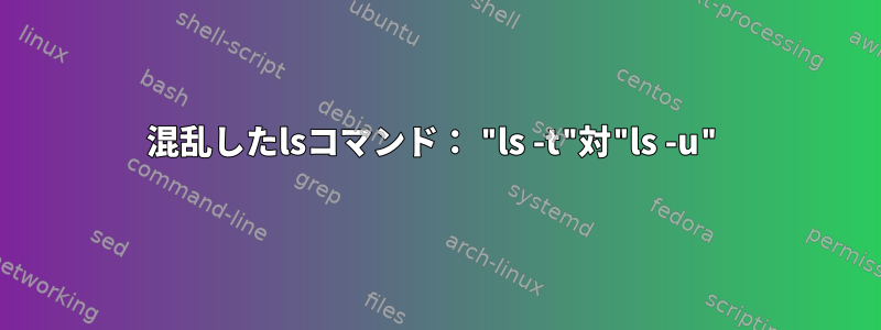 混乱したlsコマンド： "ls -t"対"ls -u"