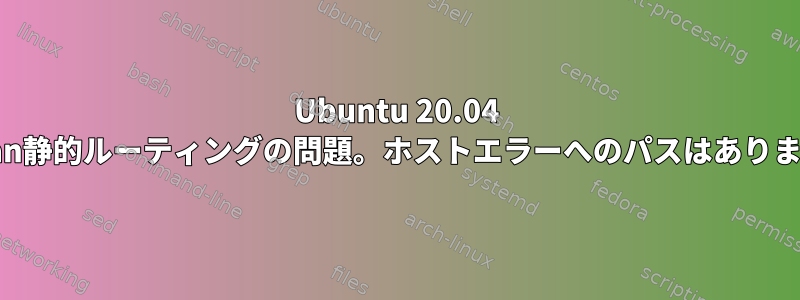 Ubuntu 20.04 Netplan静的ルーティングの問題。ホストエラーへのパスはありません。